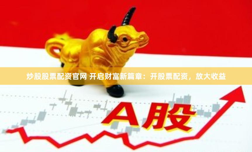 炒股股票配資官網 開啟財富新篇章：開股票配資，放大收益